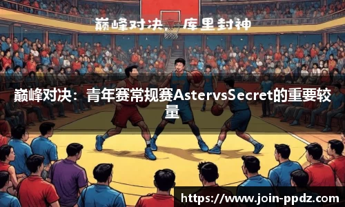 巅峰对决：青年赛常规赛AstervsSecret的重要较量