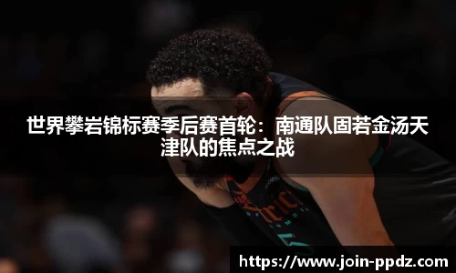 世界攀岩锦标赛季后赛首轮：南通队固若金汤天津队的焦点之战