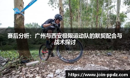 赛后分析：广州与西安极限运动队的默契配合与战术探讨