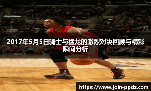 2017年5月5日骑士与猛龙的激烈对决回顾与精彩瞬间分析